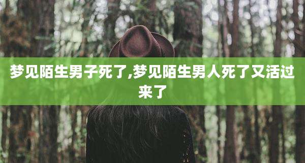 梦见陌生男子死了,梦见陌生男人死了又活过来了