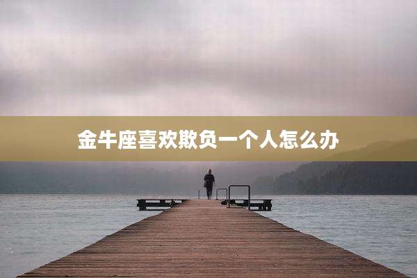 金牛座喜欢欺负一个人怎么办