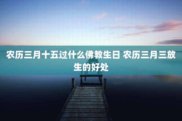 农历三月十五过什么佛教生日 农历三月三放生的好处