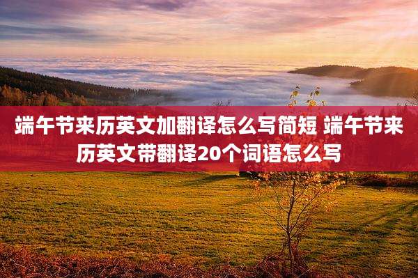 端午节来历英文加翻译怎么写简短 端午节来历英文带翻译20个词语怎么写
