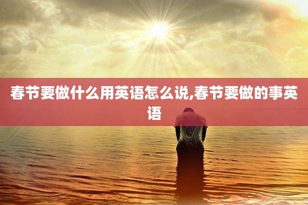 春节要做什么用英语怎么说,春节要做的事英语