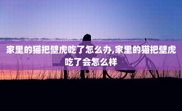 家里的猫把壁虎吃了怎么办,家里的猫把壁虎吃了会怎么样