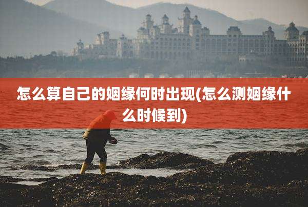 怎么算自己的姻缘何时出现(怎么测姻缘什么时候到)