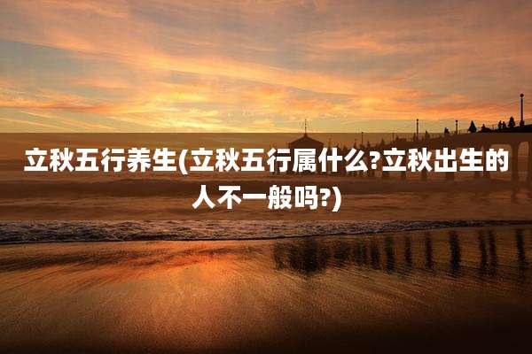 立秋五行养生(立秋五行属什么?立秋出生的人不一般吗?)