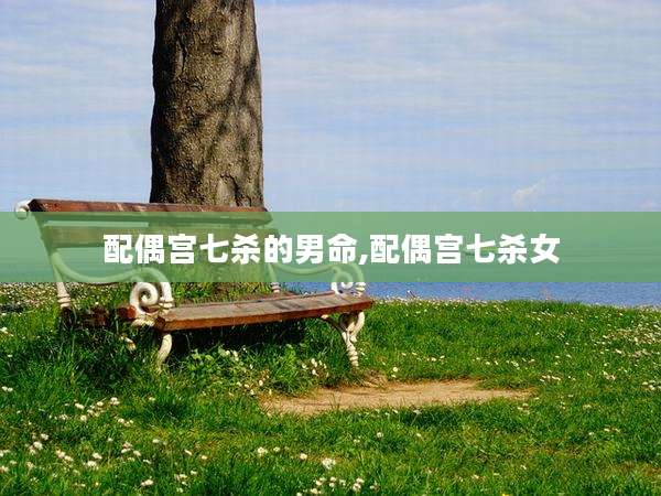 配偶宫七杀的男命,配偶宫七杀女