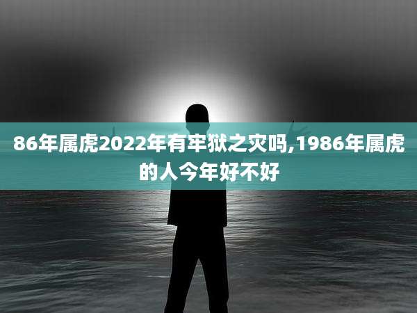 86年属虎2022年有牢狱之灾吗,1986年属虎的人今年好不好