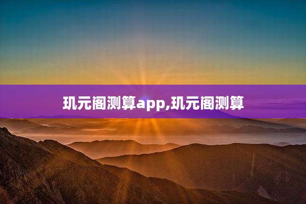 玑元阁测算app,玑元阁测算