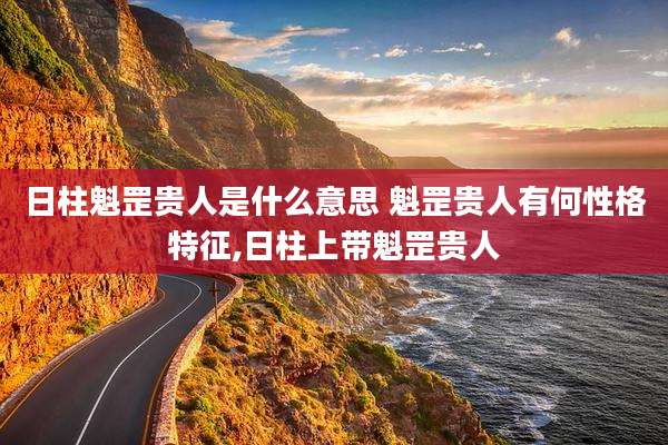 日柱魁罡贵人是什么意思 魁罡贵人有何性格特征,日柱上带魁罡贵人