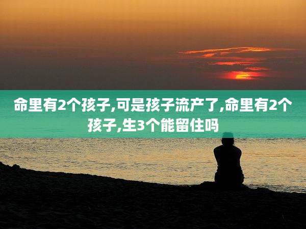 命里有2个孩子,可是孩子流产了,命里有2个孩子,生3个能留住吗