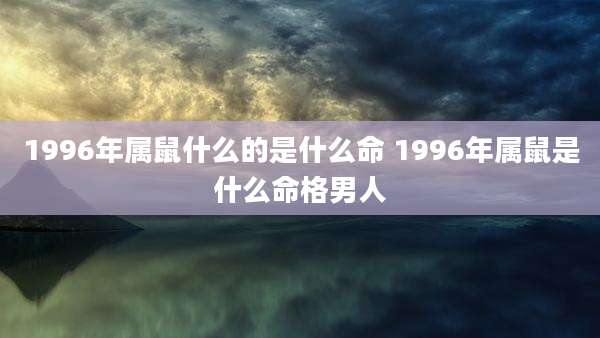 1996年属鼠什么的是什么命 1996年属鼠是什么命格男人
