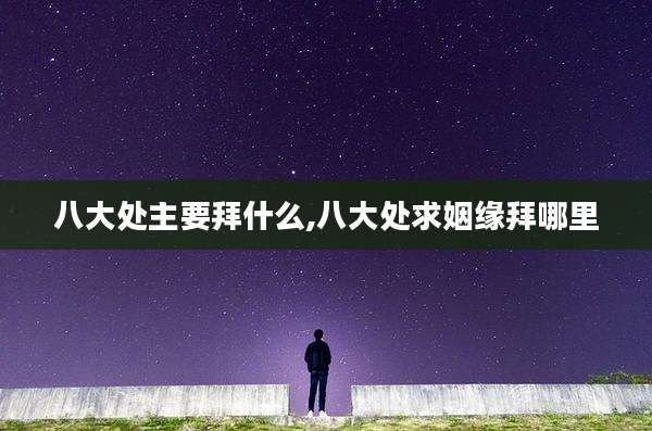 八大处主要拜什么,八大处求姻缘拜哪里