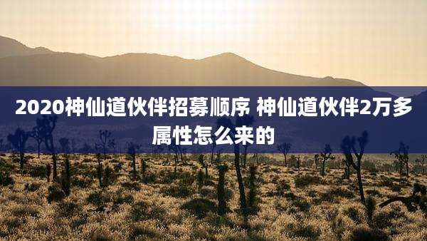 2020神仙道伙伴招募顺序 神仙道伙伴2万多属性怎么来的