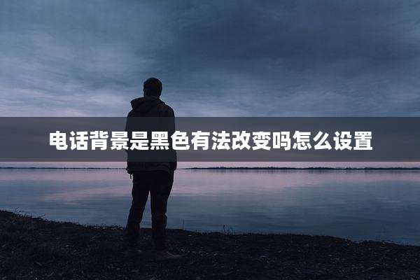 电话背景是黑色有法改变吗怎么设置