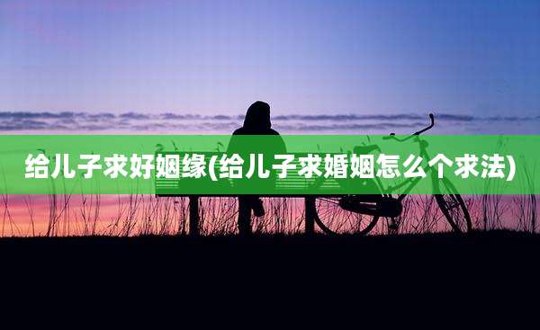 给儿子求好姻缘(给儿子求婚姻怎么个求法)