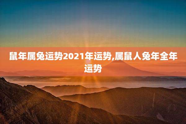 鼠年属兔运势2021年运势,属鼠人兔年全年运势