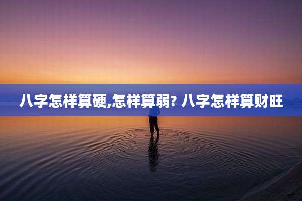八字怎样算硬,怎样算弱? 八字怎样算财旺