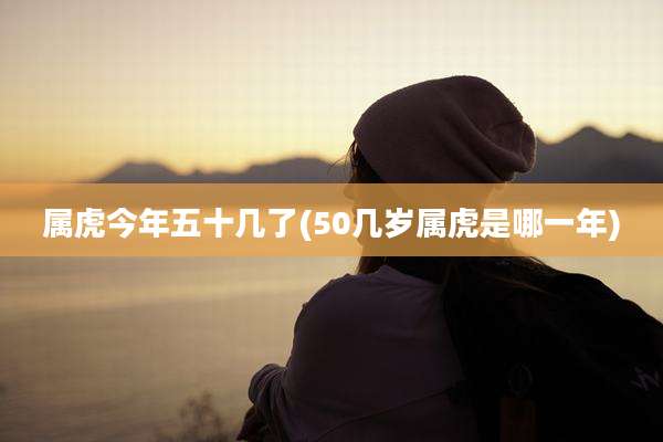 属虎今年五十几了(50几岁属虎是哪一年)