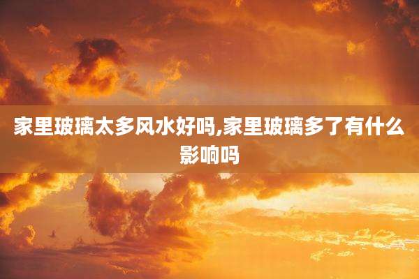 家里玻璃太多风水好吗,家里玻璃多了有什么影响吗