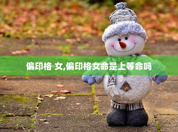 偏印格 女,偏印格女命是上等命吗