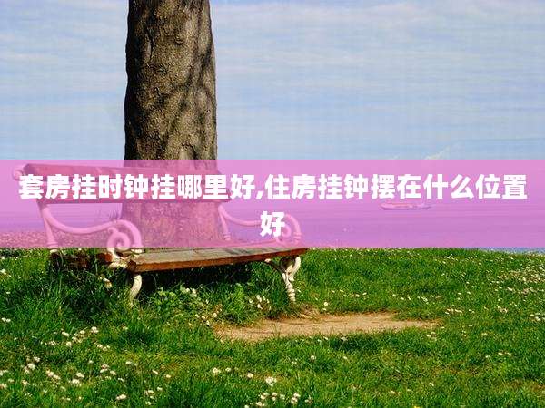 套房挂时钟挂哪里好,住房挂钟摆在什么位置好