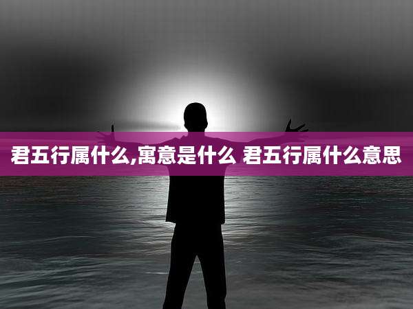 君五行属什么,寓意是什么 君五行属什么意思