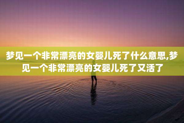 梦见一个非常漂亮的女婴儿死了什么意思,梦见一个非常漂亮的女婴儿死了又活了