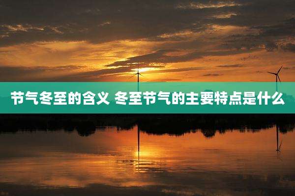 节气冬至的含义 冬至节气的主要特点是什么