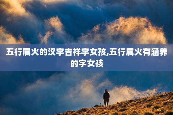 五行属火的汉字吉祥字女孩,五行属火有涵养的字女孩