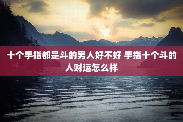 十个手指都是斗的男人好不好 手指十个斗的人财运怎么样