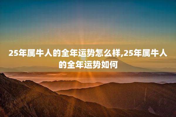 25年属牛人的全年运势怎么样,25年属牛人的全年运势如何