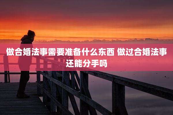 做合婚法事需要准备什么东西 做过合婚法事还能分手吗
