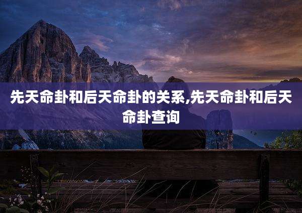 先天命卦和后天命卦的关系,先天命卦和后天命卦查询