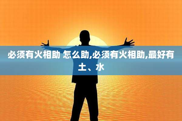 必须有火相助 怎么助,必须有火相助,最好有土、水