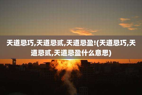 天道忌巧,天道忌贰,天道忌盈!(天道忌巧,天道忌贰,天道忌盈什么意思)