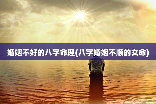 婚姻不好的八字命理(八字婚姻不顺的女命)