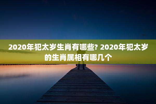 2020年犯太岁生肖有哪些? 2020年犯太岁的生肖属相有哪几个
