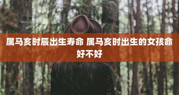 属马亥时辰出生寿命 属马亥时出生的女孩命好不好