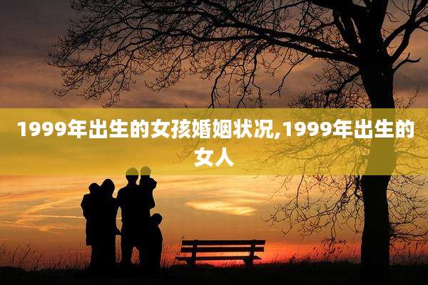 1999年出生的女孩婚姻状况,1999年出生的女人