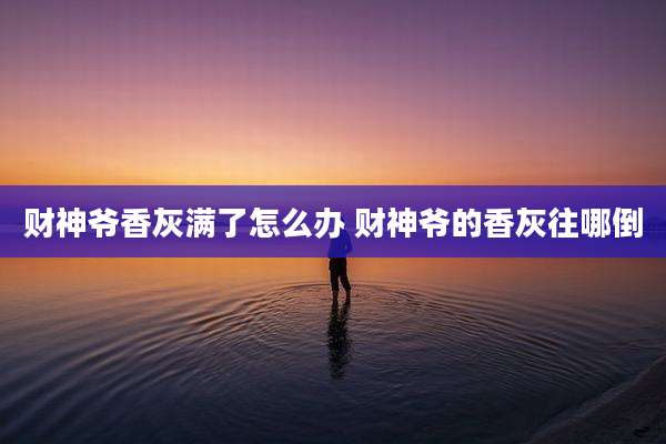 财神爷香灰满了怎么办 财神爷的香灰往哪倒