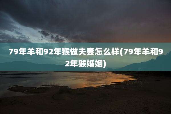 79年羊和92年猴做夫妻怎么样(79年羊和92年猴婚姻)