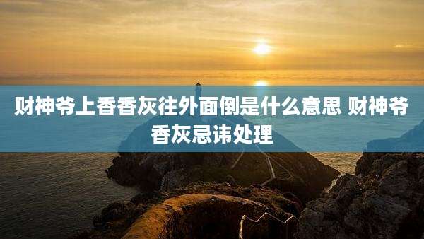 财神爷上香香灰往外面倒是什么意思 财神爷香灰忌讳处理