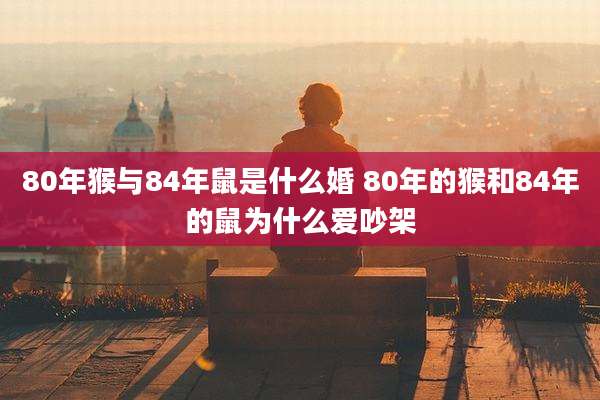 80年猴与84年鼠是什么婚 80年的猴和84年的鼠为什么爱吵架
