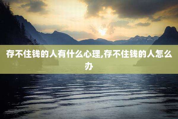 存不住钱的人有什么心理,存不住钱的人怎么办