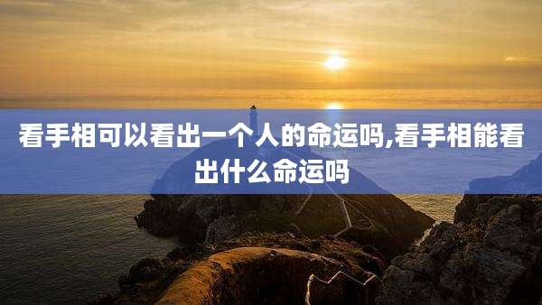 看手相可以看出一个人的命运吗,看手相能看出什么命运吗