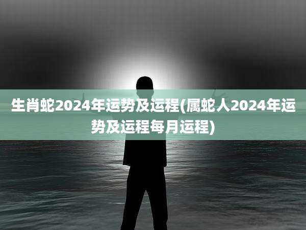 生肖蛇2024年运势及运程(属蛇人2024年运势及运程每月运程)
