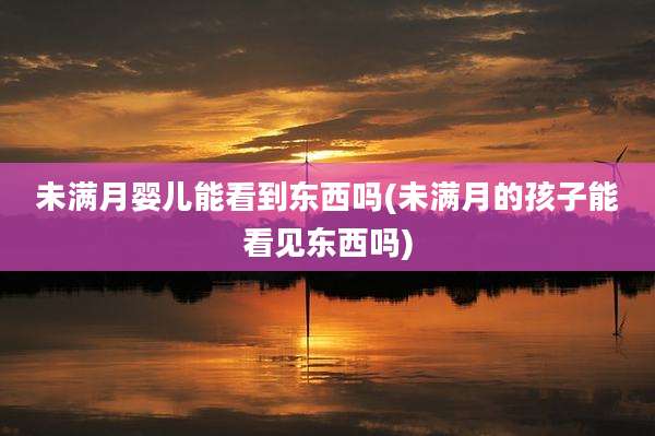 未满月婴儿能看到东西吗(未满月的孩子能看见东西吗)