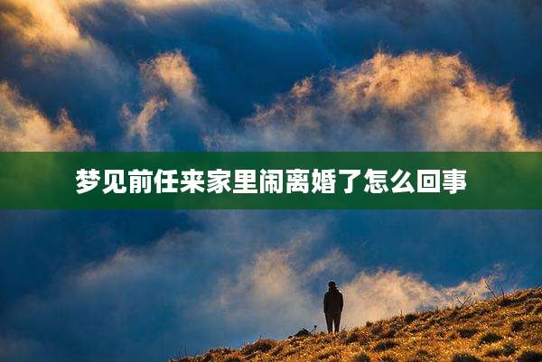 梦见前任来家里闹离婚了怎么回事