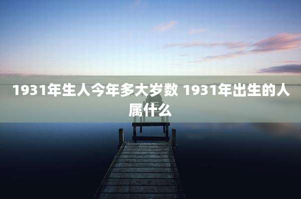 1931年生人今年多大岁数 1931年出生的人属什么