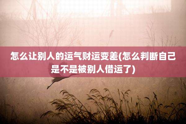 怎么让别人的运气财运变差(怎么判断自己是不是被别人借运了)