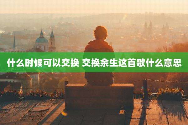 什么时候可以交换 交换余生这首歌什么意思